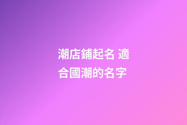 潮店鋪起名 適合國潮的名字-第1張-店鋪起名-玄機派